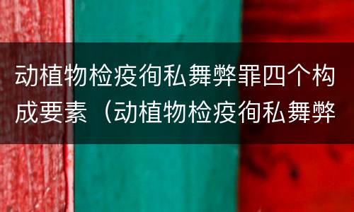 动植物检疫徇私舞弊罪四个构成要素（动植物检疫徇私舞弊案）