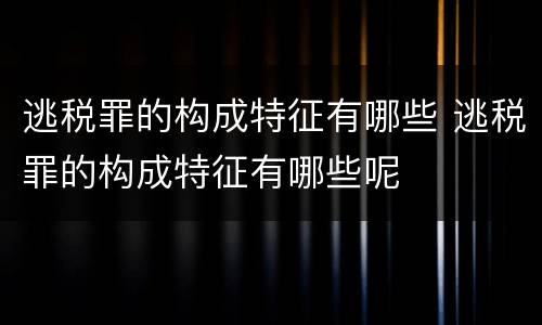逃税罪的构成特征有哪些 逃税罪的构成特征有哪些呢