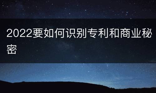 2022要如何识别专利和商业秘密