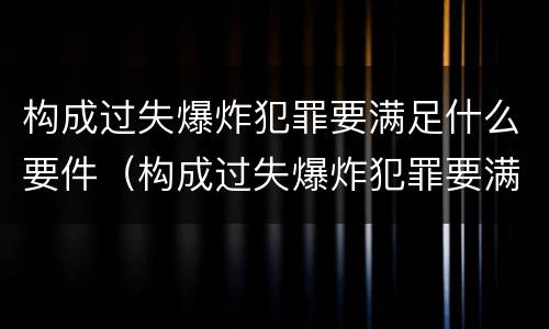 构成过失爆炸犯罪要满足什么要件（构成过失爆炸犯罪要满足什么要件的条件）