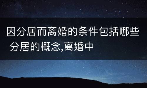 因分居而离婚的条件包括哪些 分居的概念,离婚中