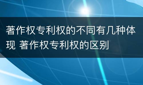 著作权专利权的不同有几种体现 著作权专利权的区别