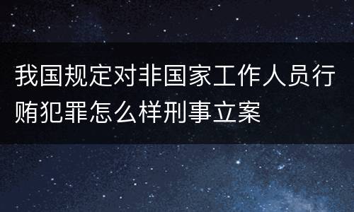我国规定对非国家工作人员行贿犯罪怎么样刑事立案