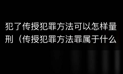 犯了传授犯罪方法可以怎样量刑（传授犯罪方法罪属于什么罪）