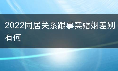 2022同居关系跟事实婚姻差别有何