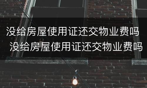 没给房屋使用证还交物业费吗 没给房屋使用证还交物业费吗合法吗