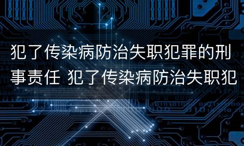 犯了传染病防治失职犯罪的刑事责任 犯了传染病防治失职犯罪的刑事责任有哪些