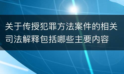 关于传授犯罪方法案件的相关司法解释包括哪些主要内容
