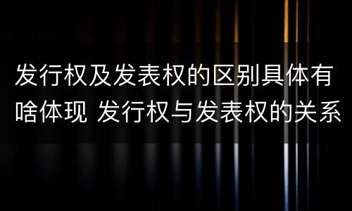 发行权及发表权的区别具体有啥体现 发行权与发表权的关系