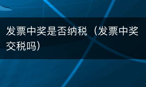 发票中奖是否纳税（发票中奖交税吗）