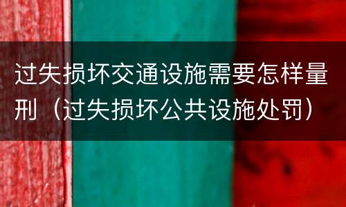过失损坏交通设施需要怎样量刑（过失损坏公共设施处罚）