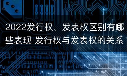 2022发行权、发表权区别有哪些表现 发行权与发表权的关系