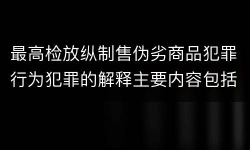 最高检放纵制售伪劣商品犯罪行为犯罪的解释主要内容包括什么
