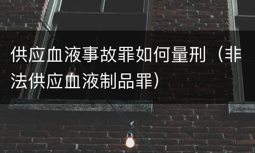供应血液事故罪如何量刑（非法供应血液制品罪）