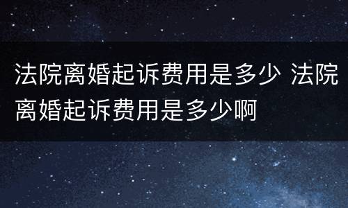 法院离婚起诉费用是多少 法院离婚起诉费用是多少啊