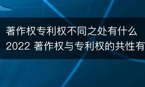 著作权专利权不同之处有什么2022 著作权与专利权的共性有