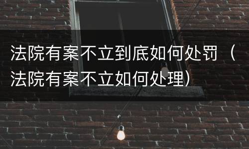 法院有案不立到底如何处罚（法院有案不立如何处理）