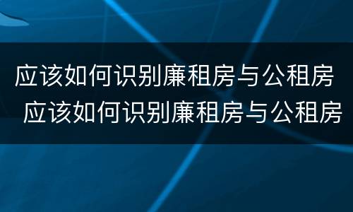 应该如何识别廉租房与公租房 应该如何识别廉租房与公租房的区别