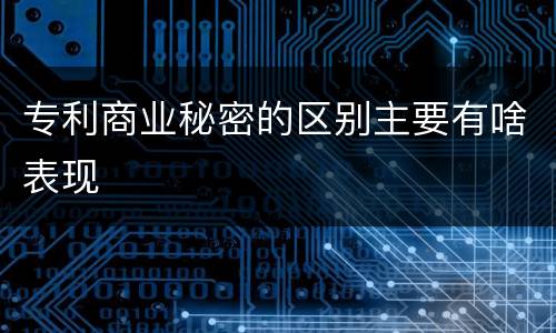 专利商业秘密的区别主要有啥表现