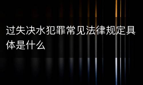 过失决水犯罪常见法律规定具体是什么