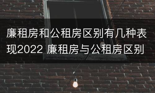 廉租房和公租房区别有几种表现2022 廉租房与公租房区别