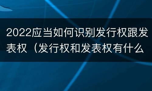 2022应当如何识别发行权跟发表权(发行权和发表权有什么区别)