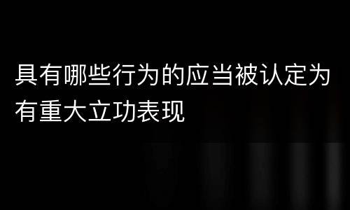 具有哪些行为的应当被认定为有重大立功表现