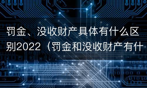 罚金、没收财产具体有什么区别2022（罚金和没收财产有什么区别）