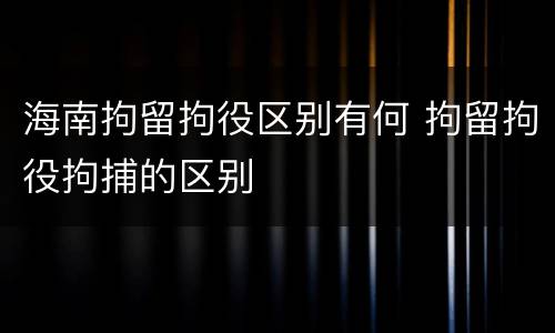 海南拘留拘役区别有何 拘留拘役拘捕的区别