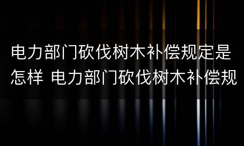 电力部门砍伐树木补偿规定是怎样 电力部门砍伐树木补偿规定是怎样制定的