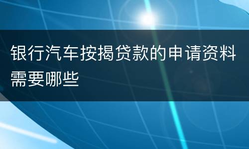 银行汽车按揭贷款的申请资料需要哪些