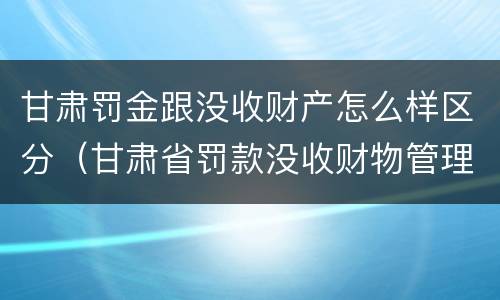 甘肃罚金跟没收财产怎么样区分（甘肃省罚款没收财物管理办法）