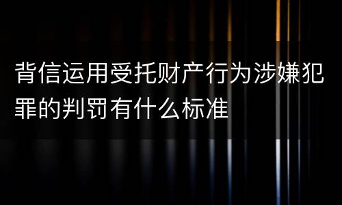 背信运用受托财产行为涉嫌犯罪的判罚有什么标准