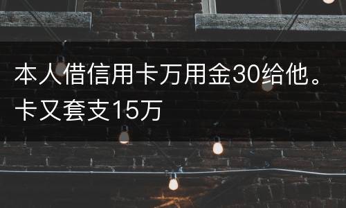 本人借信用卡万用金30给他。卡又套支15万