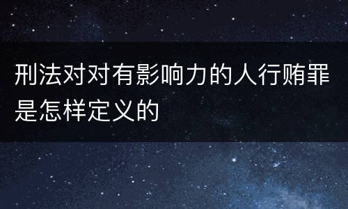 刑法对对有影响力的人行贿罪是怎样定义的