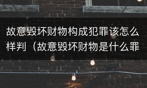 故意毁坏财物构成犯罪该怎么样判（故意毁坏财物是什么罪）