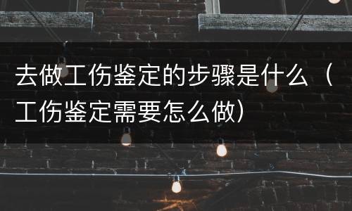 去做工伤鉴定的步骤是什么（工伤鉴定需要怎么做）