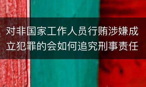 对非国家工作人员行贿涉嫌成立犯罪的会如何追究刑事责任