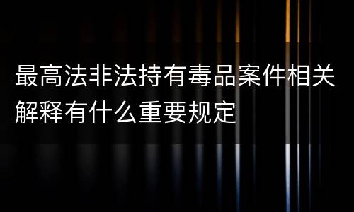 最高法非法持有毒品案件相关解释有什么重要规定