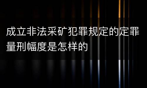 成立非法采矿犯罪规定的定罪量刑幅度是怎样的