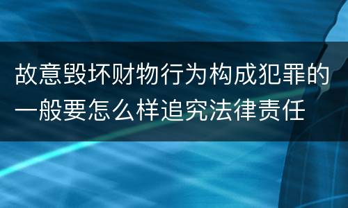 故意毁坏财物行为构成犯罪的一般要怎么样追究法律责任