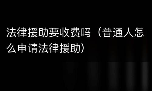 法律援助要收费吗（普通人怎么申请法律援助）