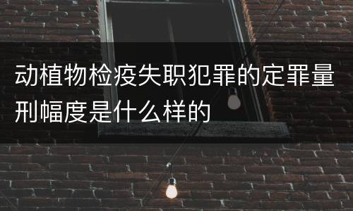 动植物检疫失职犯罪的定罪量刑幅度是什么样的