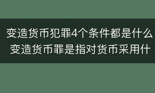 变造货币犯罪4个条件都是什么 变造货币罪是指对货币采用什么方法
