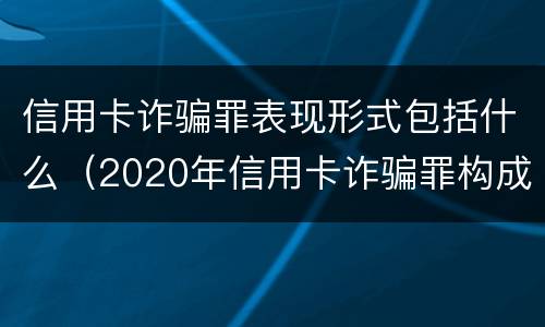 信用卡诈骗罪表现形式包括什么（2020年信用卡诈骗罪构成要件）
