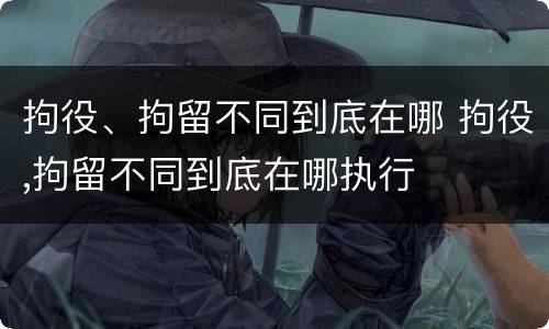 拘役、拘留不同到底在哪 拘役,拘留不同到底在哪执行