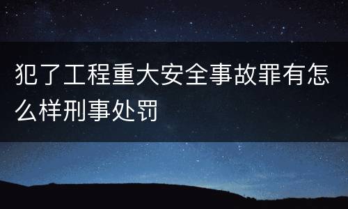 犯了工程重大安全事故罪有怎么样刑事处罚