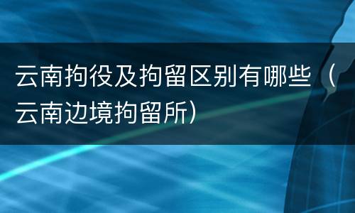 云南拘役及拘留区别有哪些（云南边境拘留所）