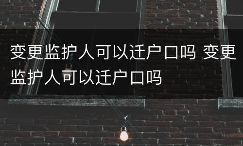 变更监护人可以迁户口吗 变更监护人可以迁户口吗