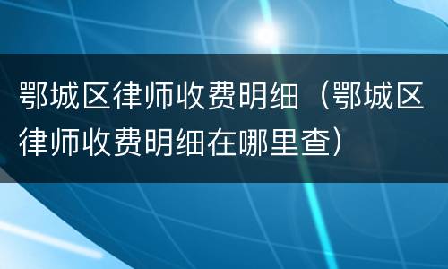 鄂城区律师收费明细（鄂城区律师收费明细在哪里查）